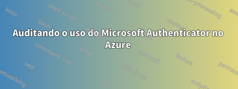 Auditando o uso do Microsoft Authenticator no Azure