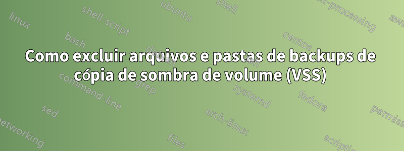 Como excluir arquivos e pastas de backups de cópia de sombra de volume (VSS)