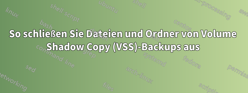 So schließen Sie Dateien und Ordner von Volume Shadow Copy (VSS)-Backups aus