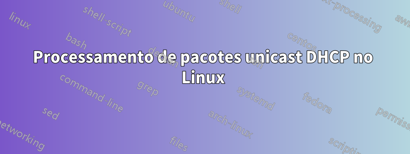 Processamento de pacotes unicast DHCP no Linux