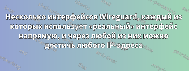 Несколько интерфейсов Wireguard, каждый из которых использует «реальный» интерфейс напрямую, и через любой из них можно достичь любого IP-адреса