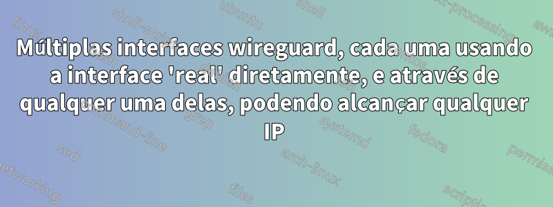 Múltiplas interfaces wireguard, cada uma usando a interface 'real' diretamente, e através de qualquer uma delas, podendo alcançar qualquer IP