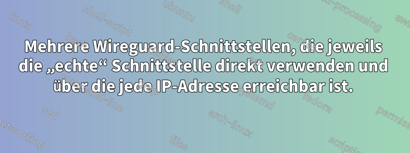 Mehrere Wireguard-Schnittstellen, die jeweils die „echte“ Schnittstelle direkt verwenden und über die jede IP-Adresse erreichbar ist.