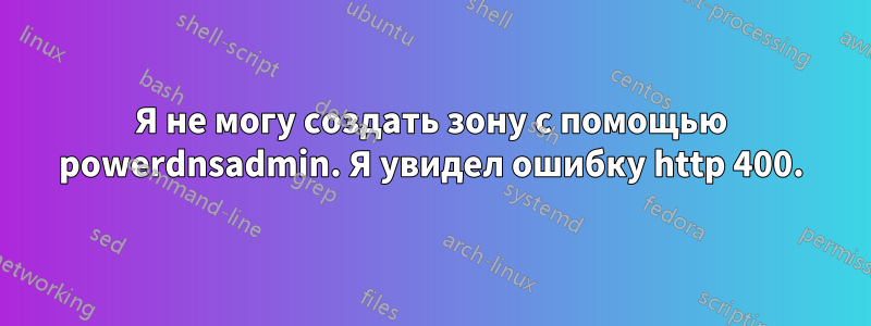 Я не могу создать зону с помощью powerdnsadmin. Я увидел ошибку http 400.