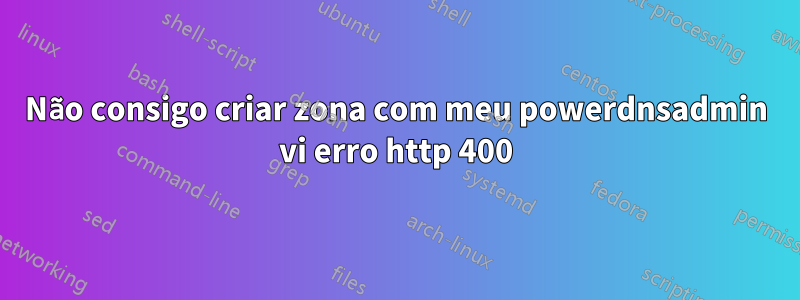 Não consigo criar zona com meu powerdnsadmin vi erro http 400