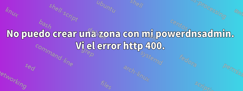 No puedo crear una zona con mi powerdnsadmin. Vi el error http 400.