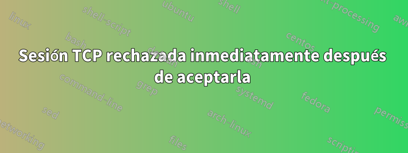 Sesión TCP rechazada inmediatamente después de aceptarla