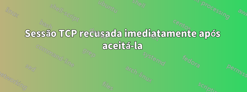 Sessão TCP recusada imediatamente após aceitá-la