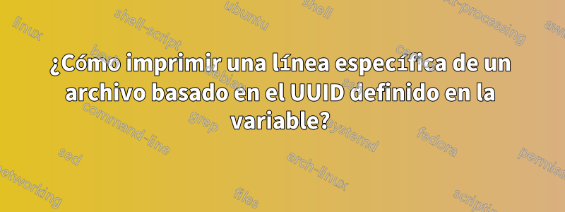 ¿Cómo imprimir una línea específica de un archivo basado en el UUID definido en la variable?