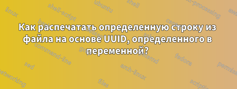 Как распечатать определенную строку из файла на основе UUID, определенного в переменной?