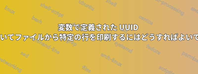 変数で定義された UUID に基づいてファイルから特定の行を印刷するにはどうすればよいですか?