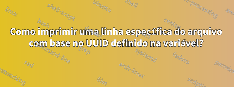 Como imprimir uma linha específica do arquivo com base no UUID definido na variável?