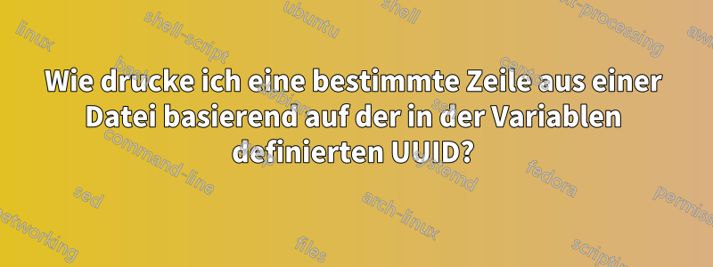 Wie drucke ich eine bestimmte Zeile aus einer Datei basierend auf der in der Variablen definierten UUID?