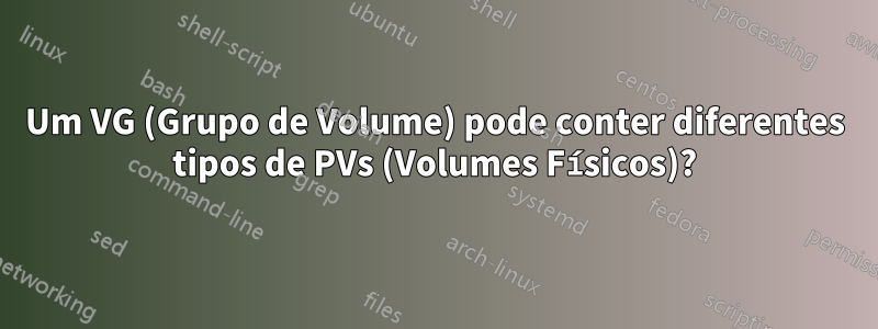 Um VG (Grupo de Volume) pode conter diferentes tipos de PVs (Volumes Físicos)?