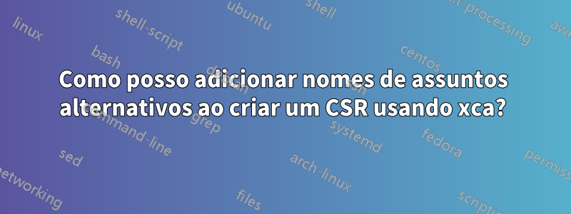 Como posso adicionar nomes de assuntos alternativos ao criar um CSR usando xca?