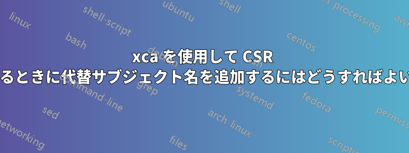 xca を使用して CSR を作成するときに代替サブジェクト名を追加するにはどうすればよいですか?