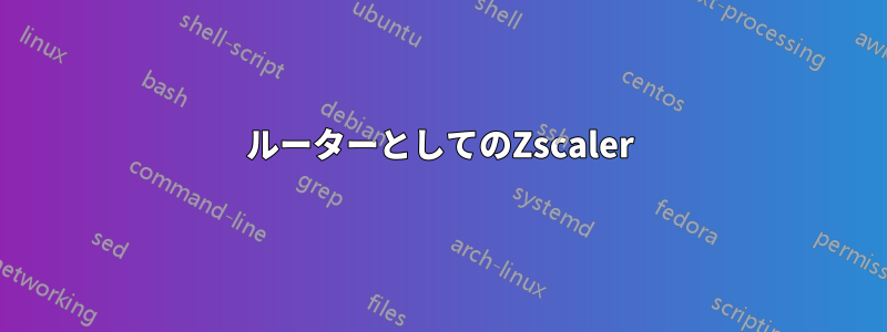 ルーターとしてのZscaler