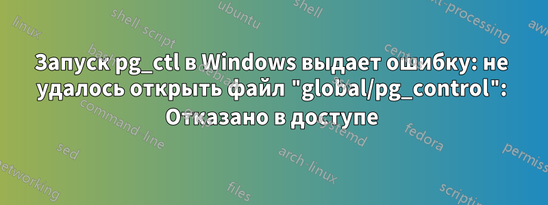 Запуск pg_ctl в Windows выдает ошибку: не удалось открыть файл "global/pg_control": Отказано в доступе