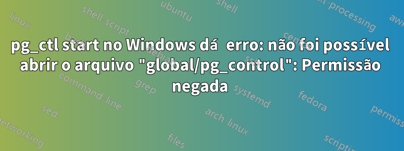 pg_ctl start no Windows dá erro: não foi possível abrir o arquivo "global/pg_control": Permissão negada