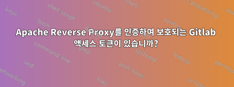 Apache Reverse Proxy를 인증하여 보호되는 Gitlab 액세스 토큰이 있습니까?