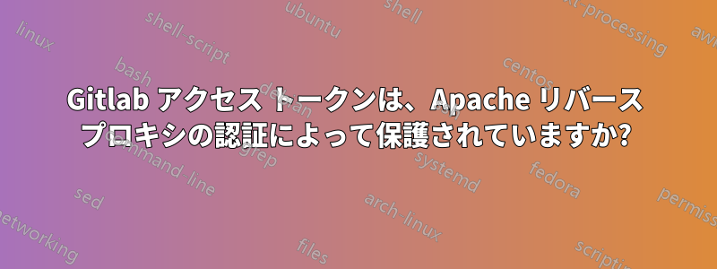 Gitlab アクセス トークンは、Apache リバース プロキシの認証によって保護されていますか?