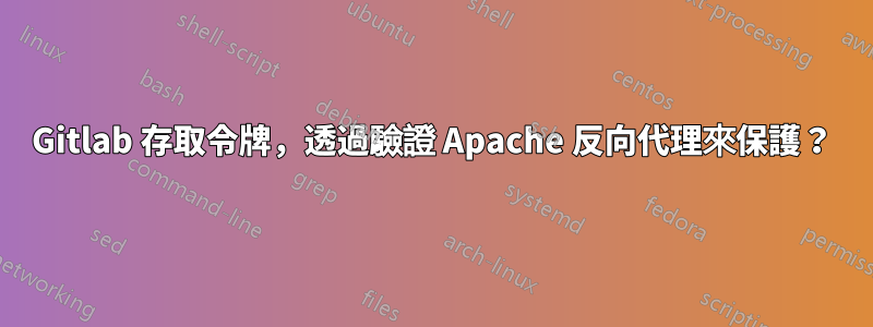 Gitlab 存取令牌，透過驗證 Apache 反向代理來保護？