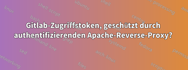 Gitlab-Zugriffstoken, geschützt durch authentifizierenden Apache-Reverse-Proxy?