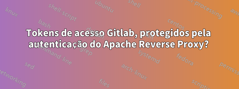 Tokens de acesso Gitlab, protegidos pela autenticação do Apache Reverse Proxy?