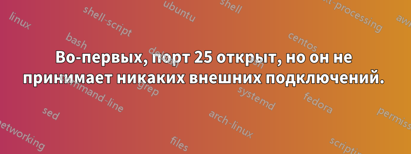 Во-первых, порт 25 открыт, но он не принимает никаких внешних подключений.