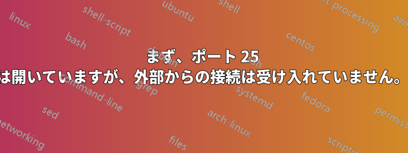 まず、ポート 25 は開いていますが、外部からの接続は受け入れていません。