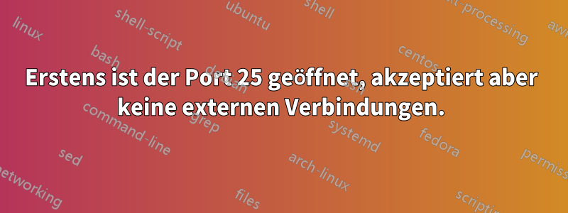 Erstens ist der Port 25 geöffnet, akzeptiert aber keine externen Verbindungen.