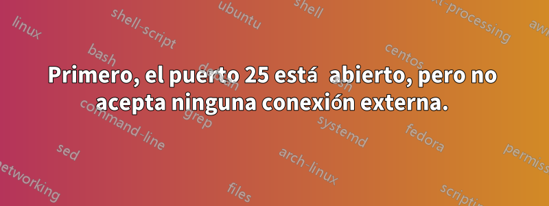 Primero, el puerto 25 está abierto, pero no acepta ninguna conexión externa.