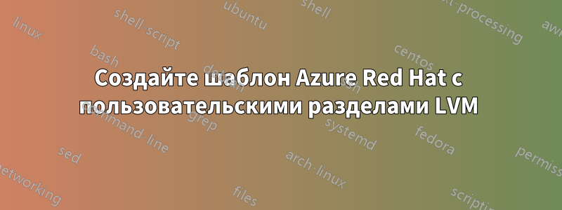 Создайте шаблон Azure Red Hat с пользовательскими разделами LVM