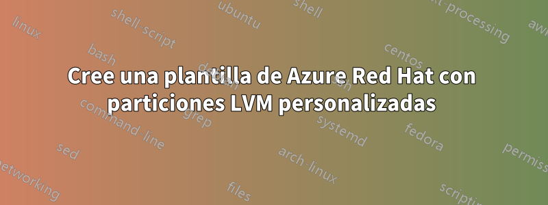 Cree una plantilla de Azure Red Hat con particiones LVM personalizadas