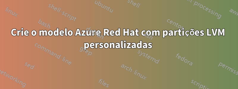 Crie o modelo Azure Red Hat com partições LVM personalizadas