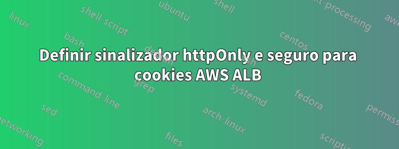 Definir sinalizador httpOnly e seguro para cookies AWS ALB