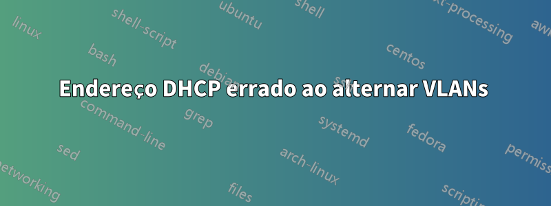 Endereço DHCP errado ao alternar VLANs