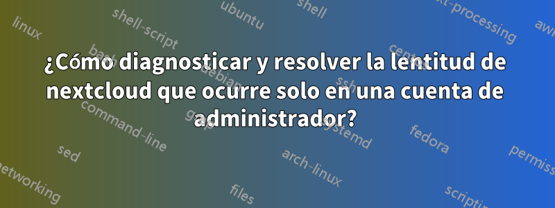 ¿Cómo diagnosticar y resolver la lentitud de nextcloud que ocurre solo en una cuenta de administrador?