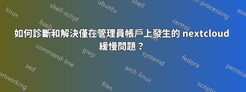 如何診斷和解決僅在管理員帳戶上發生的 nextcloud 緩慢問題？