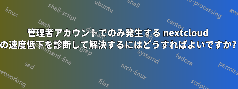 管理者アカウントでのみ発生する nextcloud の速度低下を診断して解決するにはどうすればよいですか?