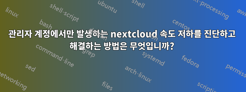 관리자 계정에서만 발생하는 nextcloud 속도 저하를 진단하고 해결하는 방법은 무엇입니까?