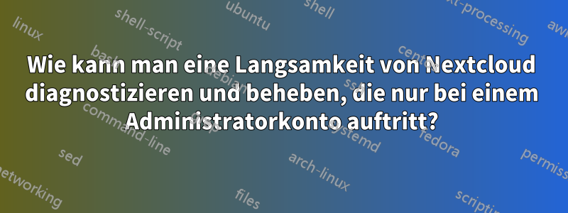 Wie kann man eine Langsamkeit von Nextcloud diagnostizieren und beheben, die nur bei einem Administratorkonto auftritt?