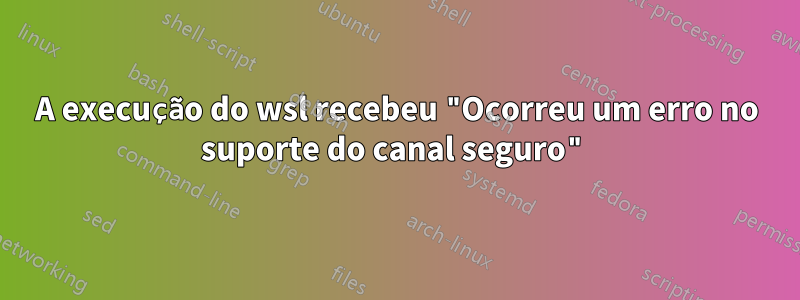 A execução do wsl recebeu "Ocorreu um erro no suporte do canal seguro"