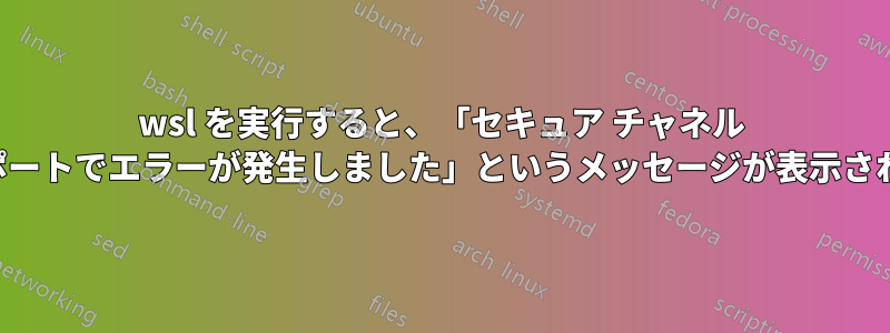 wsl を実行すると、「セキュア チャネル サポートでエラーが発生しました」というメッセージが表示される