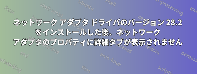 ネットワーク アダプタ ドライバのバージョン 28.2 をインストールした後、ネットワーク アダプタのプロパティに詳細タブが表示されません