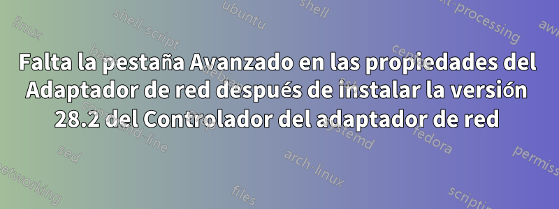 Falta la pestaña Avanzado en las propiedades del Adaptador de red después de instalar la versión 28.2 del Controlador del adaptador de red