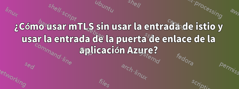 ¿Cómo usar mTLS sin usar la entrada de istio y usar la entrada de la puerta de enlace de la aplicación Azure?