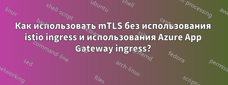 Как использовать mTLS без использования istio ingress и использования Azure App Gateway ingress?