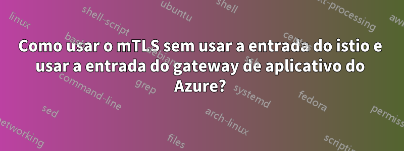 Como usar o mTLS sem usar a entrada do istio e usar a entrada do gateway de aplicativo do Azure?