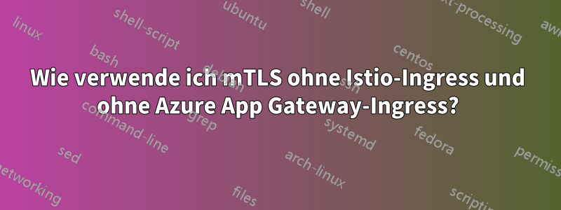 Wie verwende ich mTLS ohne Istio-Ingress und ohne Azure App Gateway-Ingress?